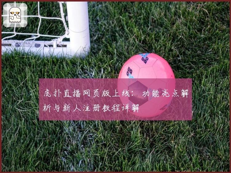 虎扑直播网页版上线：功能亮点解析与新人注册教程详解