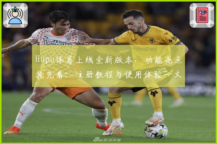 Hupu体育上线全新版本，功能亮点抢先看：注册教程与使用体验一文全掌握