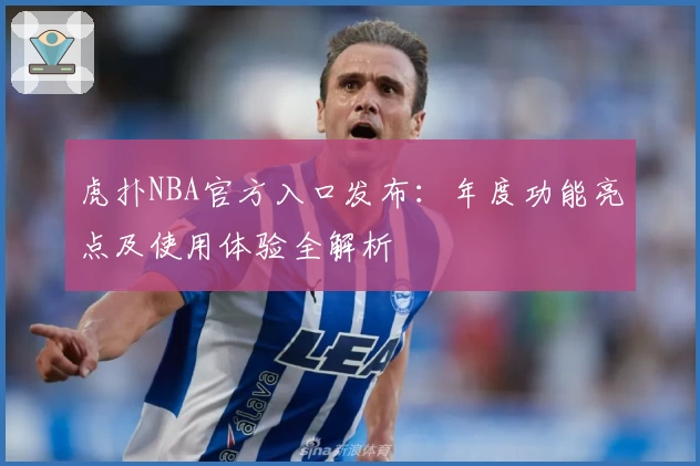 虎扑NBA官方入口发布：年度功能亮点及使用体验全解析