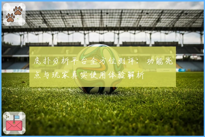 虎扑分析平台全方位测评：功能亮点与玩家真实使用体验解析