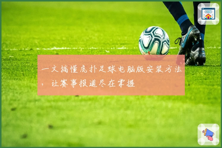 一文搞懂虎扑足球电脑版安装方法,让赛事报道尽在掌握