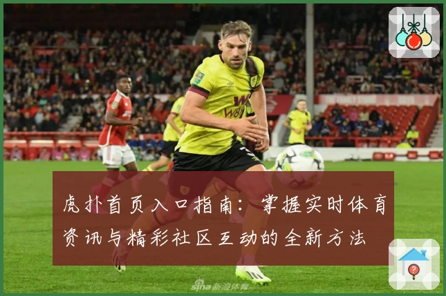 虎扑首页入口指南：掌握实时体育资讯与精彩社区互动的全新方法