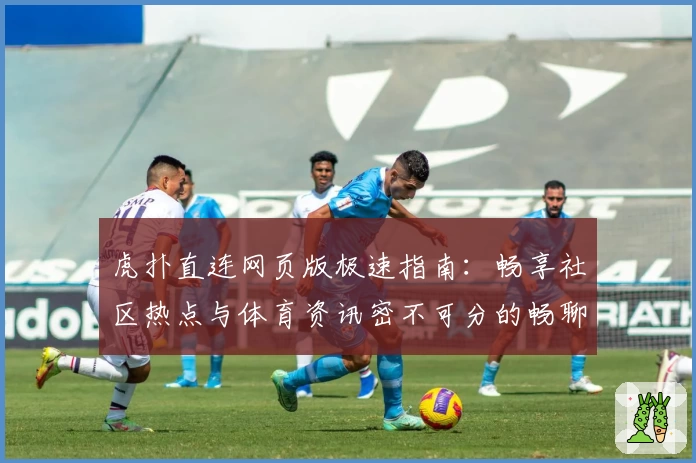 虎扑直连网页版极速指南：畅享社区热点与体育资讯密不可分的畅聊体验