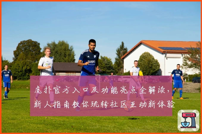 虎扑官方入口及功能亮点全解读，新人指南教你玩转社区互动新体验