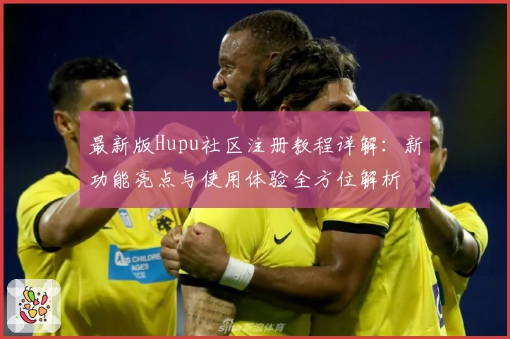 最新版Hupu社区注册教程详解：新功能亮点与使用体验全方位解析
