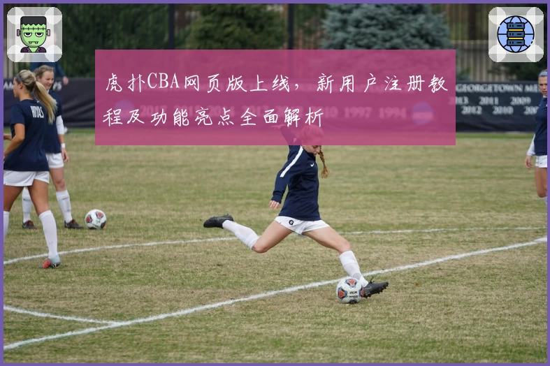 虎扑CBA网页版上线，新用户注册教程及功能亮点全面解析
