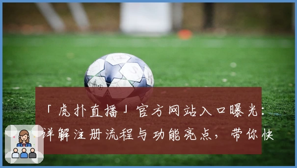 「虎扑直播」官方网站入口曝光:详解注册流程与功能亮点,带你快速上手使用体验