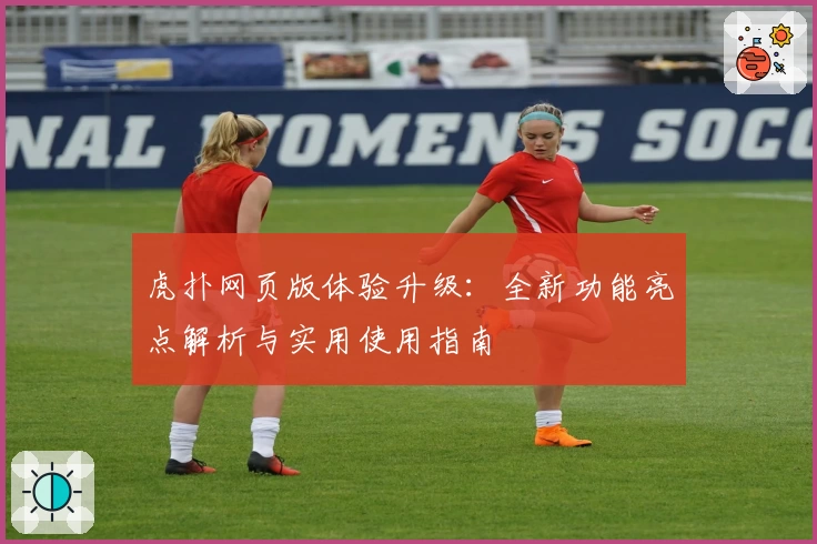 虎扑网页版体验升级：全新功能亮点解析与实用使用指南