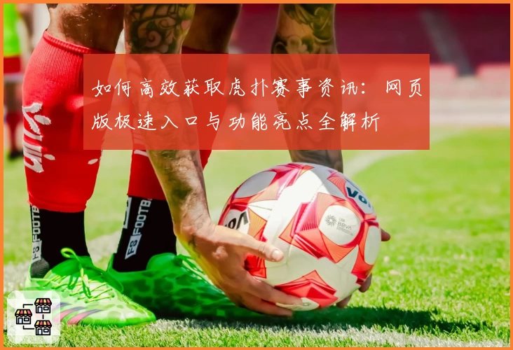 如何高效获取虎扑赛事资讯：网页版极速入口与功能亮点全解析