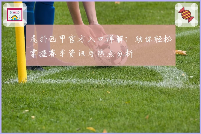 虎扑西甲官方入口详解:助你轻松掌握赛季资讯与热点分析