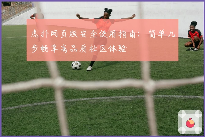虎扑网页版安全使用指南：简单几步畅享高品质社区体验