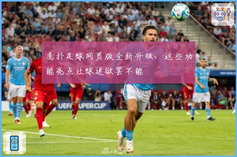 虎扑足球网页版全新升级，这些功能亮点让球迷欲罢不能