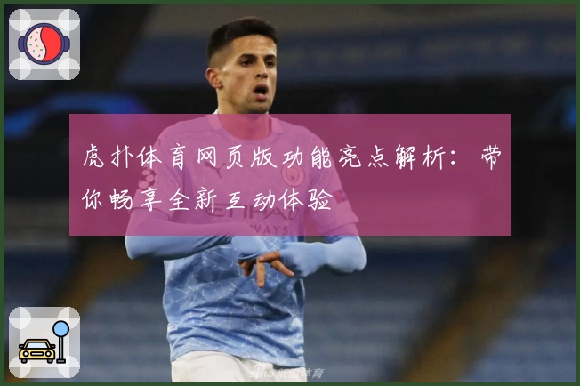 虎扑体育网页版功能亮点解析:带你畅享全新互动体验