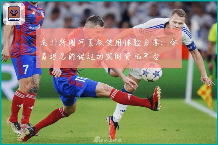 虎扑新闻网页版使用体验分享：体育迷怎能错过的实时资讯平台