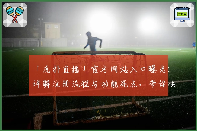 「虎扑直播」官方网站入口曝光：详解注册流程与功能亮点，带你快速上手使用体验