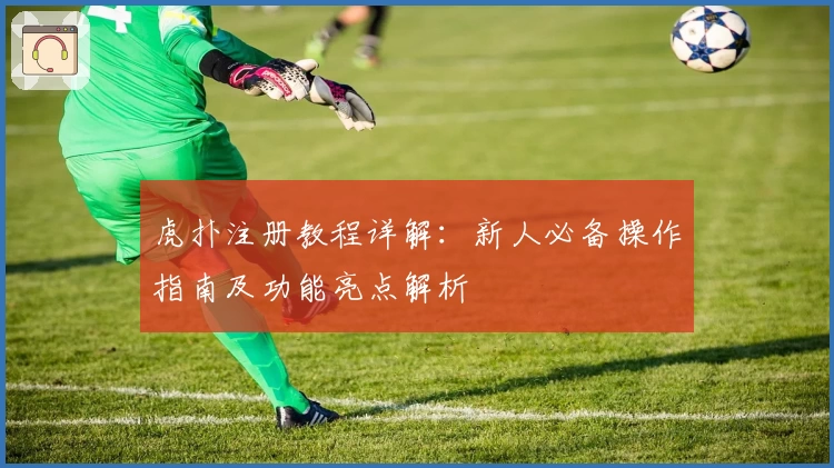 虎扑注册教程详解：新人必备操作指南及功能亮点解析