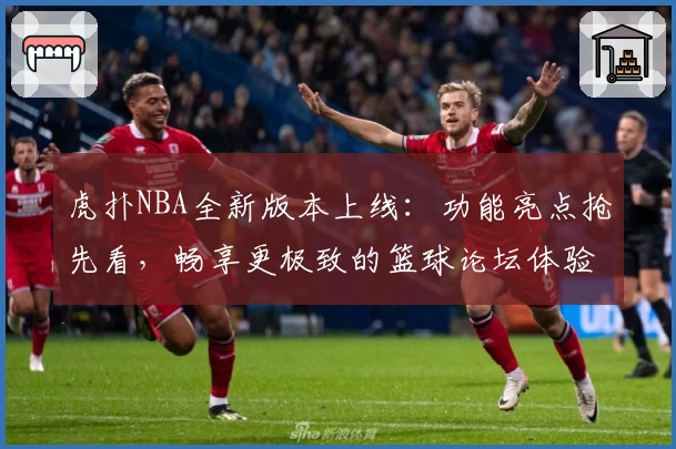 虎扑NBA全新版本上线:功能亮点抢先看,畅享更极致的篮球论坛体验