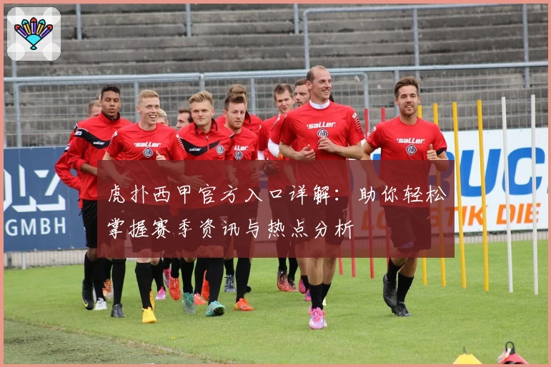 虎扑西甲官方入口详解：助你轻松掌握赛季资讯与热点分析