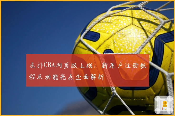虎扑CBA网页版上线，新用户注册教程及功能亮点全面解析