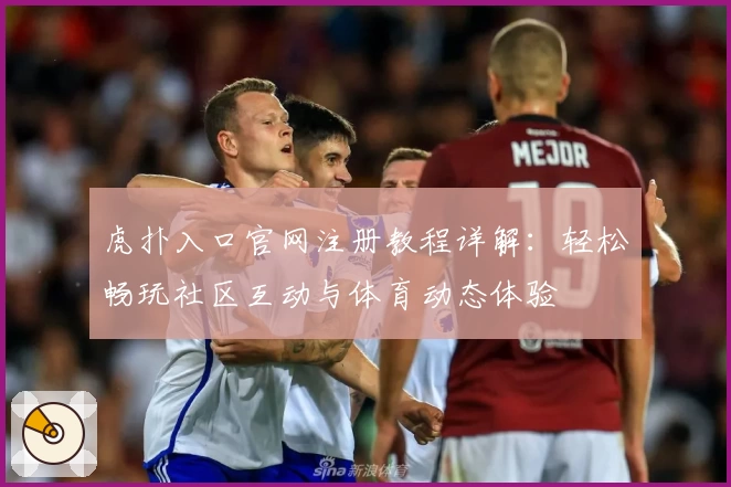 虎扑入口官网注册教程详解：轻松畅玩社区互动与体育动态体验