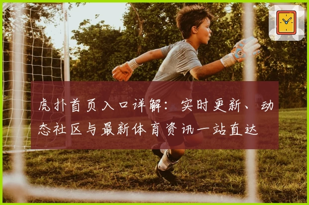 虎扑首页入口详解：实时更新、动态社区与最新体育资讯一站直达