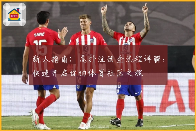 新人指南:虎扑注册全流程详解,快速开启你的体育社区之旅